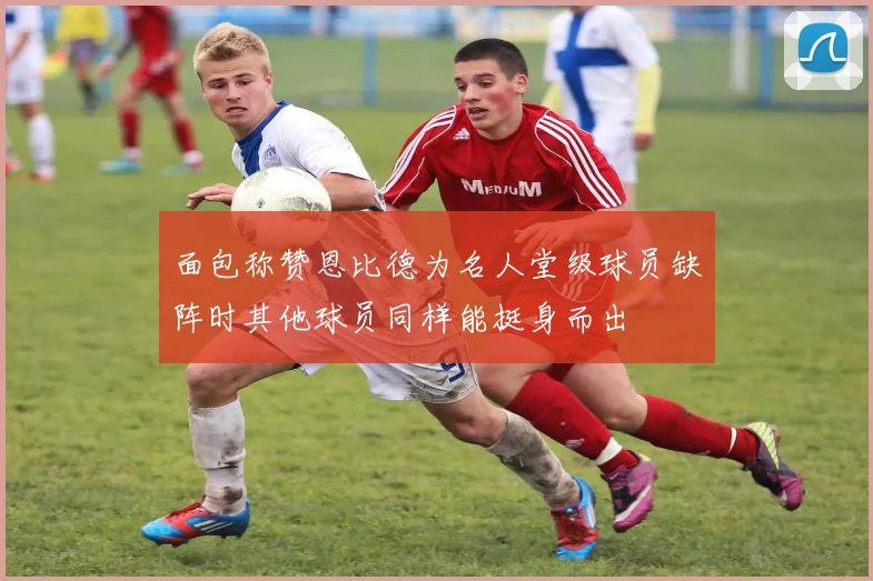 面包称赞恩比德为名人堂级球员缺阵时其他球员同样能挺身而出