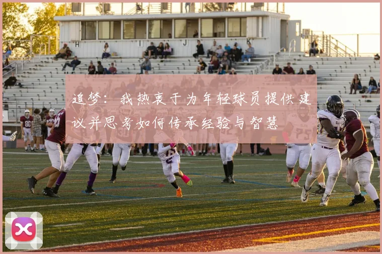追梦：我热衷于为年轻球员提供建议并思考如何传承经验与智慧