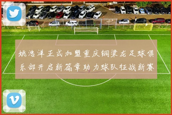 姚浩洋正式加盟重庆铜梁龙足球俱乐部开启新篇章助力球队征战新赛季