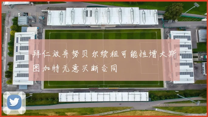 拜仁放弃努贝尔续租可能性增大斯图加特无意买断合同