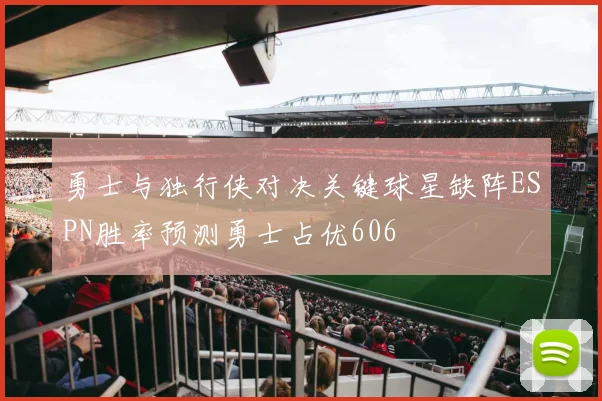 勇士与独行侠对决关键球星缺阵ESPN胜率预测勇士占优606