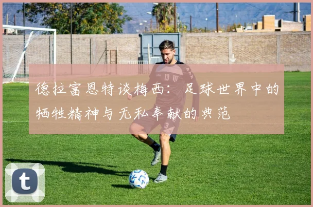 德拉富恩特谈梅西：足球世界中的牺牲精神与无私奉献的典范