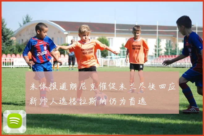 米体报道朗尼克催促米兰尽快回应新帅人选格拉斯纳仍为首选