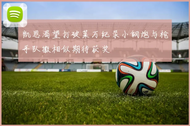 凯恩渴望打破莱万纪录小钢炮与枪手队徽相似期待获奖