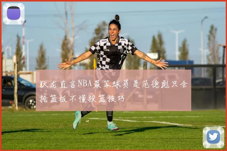 狄龙直言NBA最笨球员是范德彪只会抢篮板不懂投篮技巧