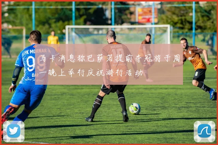 马卡消息称巴萨若提前夺冠将于周一晚上举行庆祝游行活动