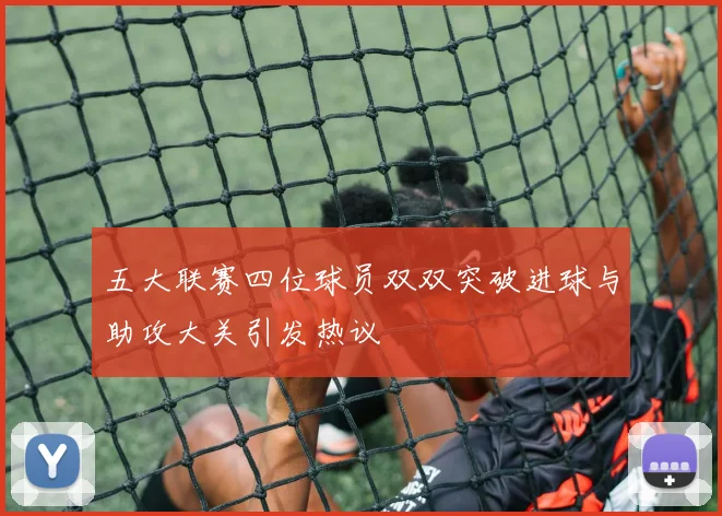五大联赛四位球员双双突破进球与助攻大关引发热议