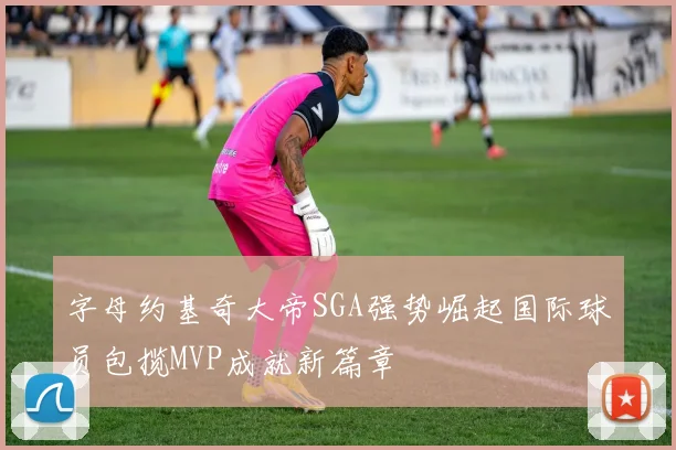 字母约基奇大帝SGA强势崛起国际球员包揽MVP成就新篇章