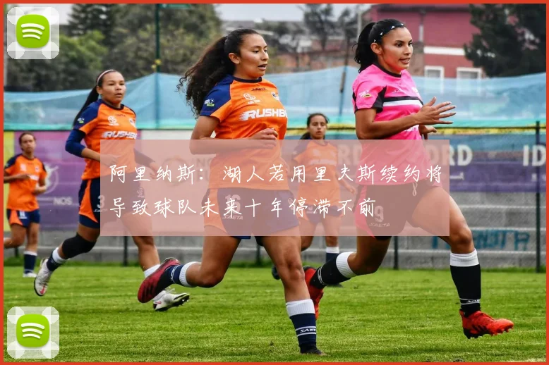 阿里纳斯：湖人若用里夫斯续约将导致球队未来十年停滞不前