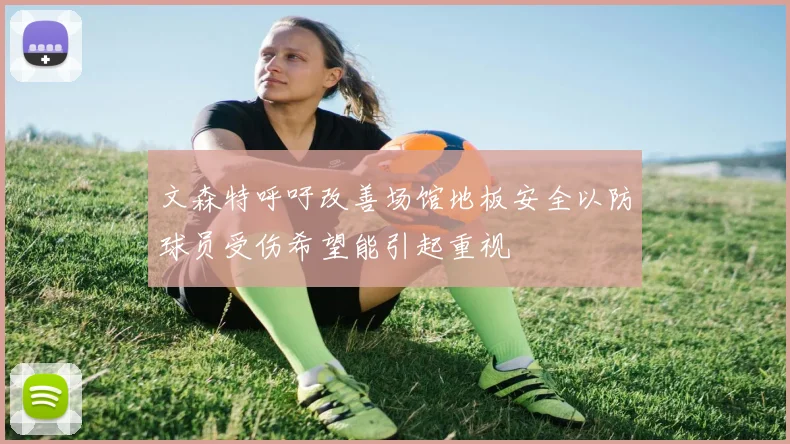 文森特呼吁改善场馆地板安全以防球员受伤希望能引起重视