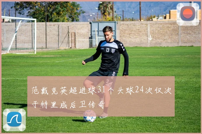 范戴克英超进球31个头球24次仅次于特里成后卫传奇