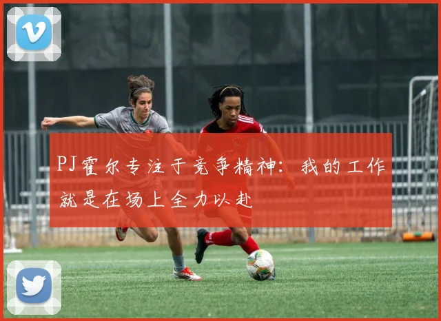 PJ霍尔专注于竞争精神：我的工作就是在场上全力以赴