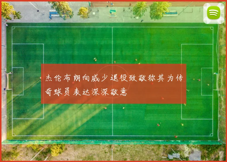 杰伦布朗向威少退役致敬称其为传奇球员表达深深敬意