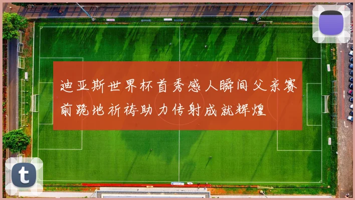 迪亚斯世界杯首秀感人瞬间父亲赛前跪地祈祷助力传射成就辉煌