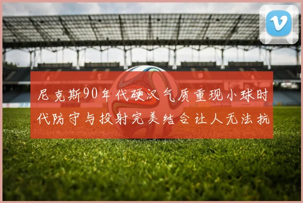 尼克斯90年代硬汉气质重现小球时代防守与投射完美结合让人无法抗拒