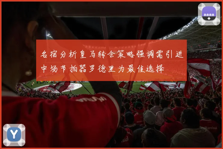 名宿分析皇马转会策略强调需引进中场节拍器罗德里为最佳选择