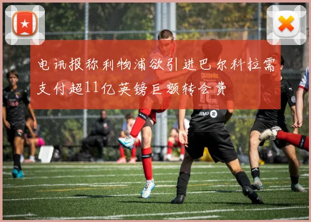 电讯报称利物浦欲引进巴尔科拉需支付超11亿英镑巨额转会费